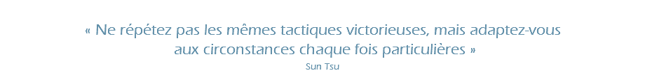  « Ne répétez pas les mêmes tactiques victorieuses, mais adaptez-vous aux circonstances chaque fois particulières » Sun Tsu